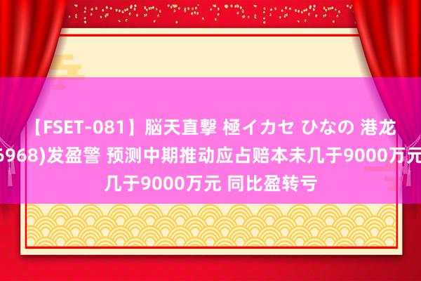 【FSET-081】脳天直撃 極イカセ ひなの 港龙中国地产(06968)发盈警 预测中期推动应占赔本未几于9000万元 同比盈转亏