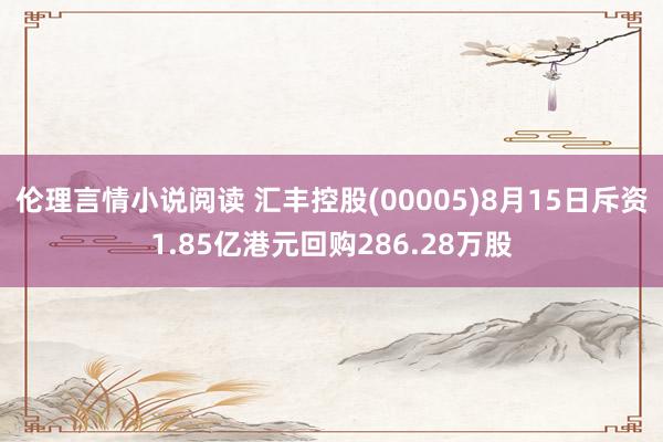 伦理言情小说阅读 汇丰控股(00005)8月15日斥资1.85亿港元回购286.28万股