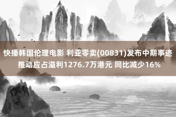 快播韩国伦理电影 利亚零卖(00831)发布中期事迹 推动应占溢利1276.7万港元 同比减少16%