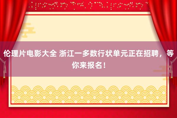 伦理片电影大全 浙江一多数行状单元正在招聘，等你来报名！