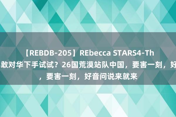 【REBDB-205】REbecca STARS4-The queens- 再敢对华下手试试？26国荒漠站队中国，要害一刻，好音问说来就来