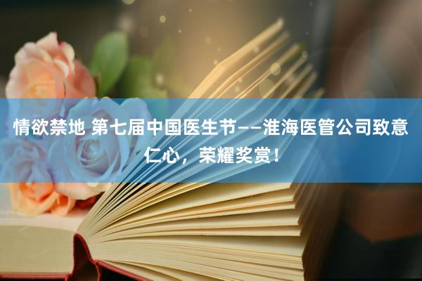 情欲禁地 第七届中国医生节——淮海医管公司致意仁心，荣耀奖赏！