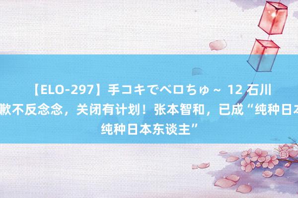 【ELO-297】手コキでベロちゅ～ 12 石川佳纯不谈歉不反念念，关闭有计划！张本智和，已成“纯种日本东谈主”