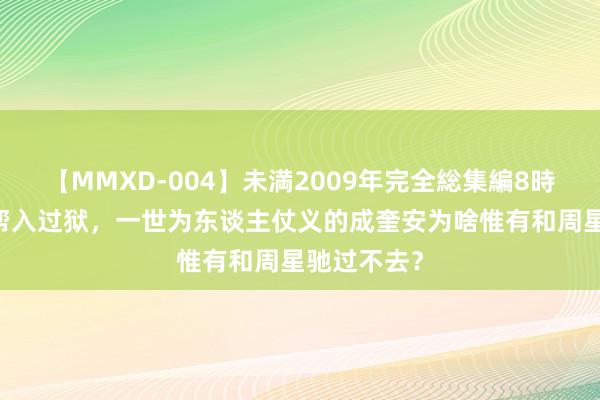 【MMXD-004】未満2009年完全総集編8時間 混过黑帮入过狱，一世为东谈主仗义的成奎安为啥惟有和周星驰过不去？