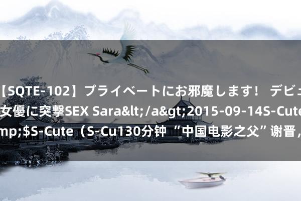 【SQTE-102】プライベートにお邪魔します！ デビューしたてのAV女優に突撃SEX Sara</a>2015-09-14S-Cute&$S-Cute（S-Cu130分钟 “中国电影之父”谢晋，光影背后的悲情东谈主生