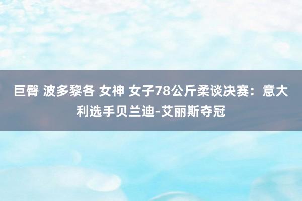 巨臀 波多黎各 女神 女子78公斤柔谈决赛：意大利选手贝兰迪-艾丽斯夺冠