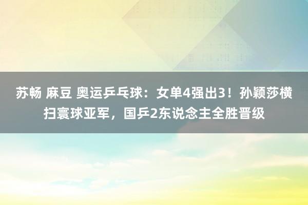 苏畅 麻豆 奥运乒乓球：女单4强出3！孙颖莎横扫寰球亚军，国乒2东说念主全胜晋级