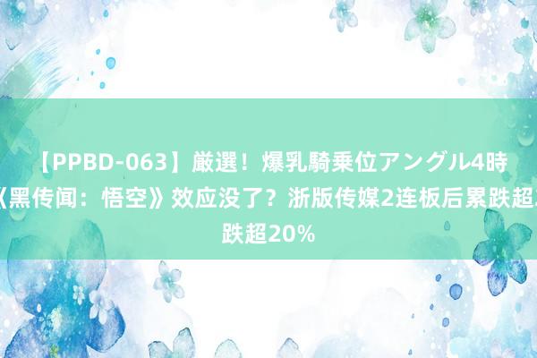 【PPBD-063】厳選！爆乳騎乗位アングル4時間 《黑传闻：悟空》效应没了？浙版传媒2连板后累跌超20%