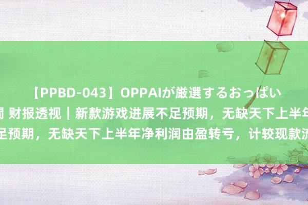 【PPBD-043】OPPAIが厳選するおっぱい 綺麗で敏感な美巨乳4時間 财报透视｜新款游戏进展不足预期，无缺天下上半年净利润由盈转亏，计较现款流大降