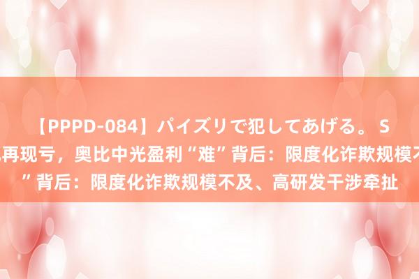 【PPPD-084】パイズリで犯してあげる。 SARA 五年亏欠20亿元再现亏，奥比中光盈利“难”背后：限度化诈欺规模不及、高研发干涉牵扯