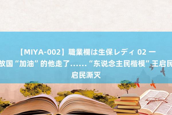 【MIYA-002】職業欄は生保レディ 02 一世为故国“加油”的他走了……“东说念主民楷模”王启民澌灭