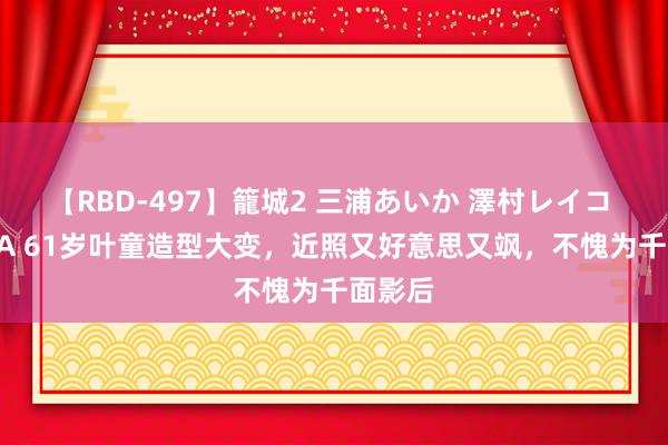 【RBD-497】籠城2 三浦あいか 澤村レイコ ASUKA 61岁叶童造型大变，近照又好意思又飒，不愧为千面影后