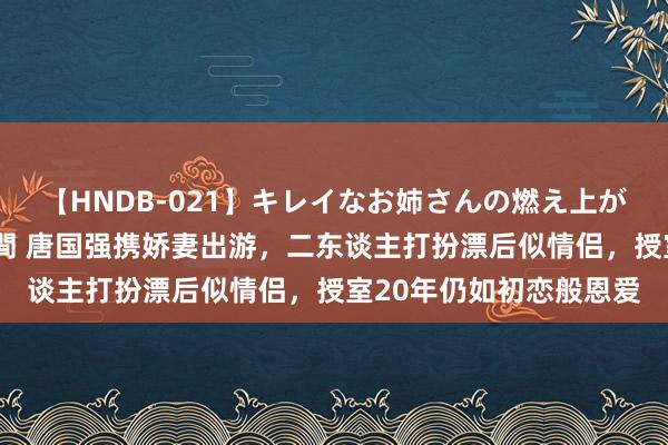 【HNDB-021】キレイなお姉さんの燃え上がる本物中出し交尾4時間 唐国强携娇妻出游，二东谈主打扮漂后似情侣，授室20年仍如初恋般恩爱