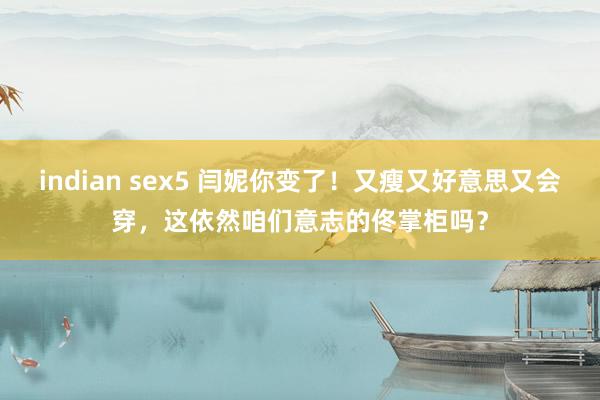 indian sex5 闫妮你变了！又瘦又好意思又会穿，这依然咱们意志的佟掌柜吗？