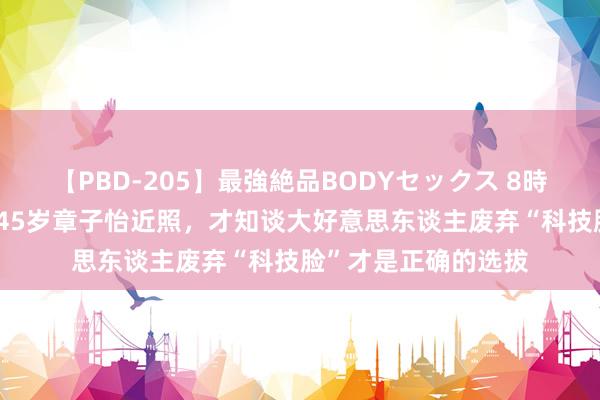 【PBD-205】最強絶品BODYセックス 8時間スペシャル 看了45岁章子怡近照，才知谈大好意思东谈主废弃“科技脸”才是正确的选拔