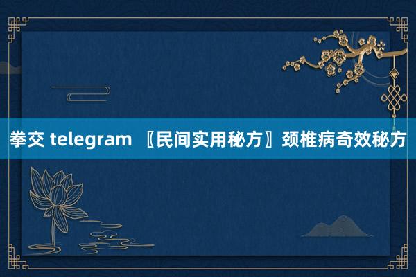 拳交 telegram 〖民间实用秘方〗颈椎病奇效秘方