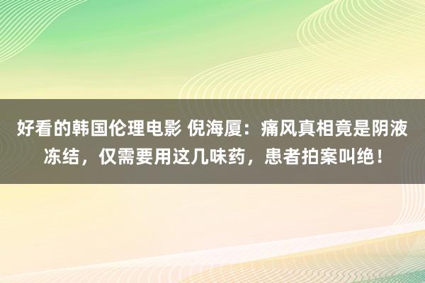 好看的韩国伦理电影 倪海厦：痛风真相竟是阴液冻结，仅需要用这几味药，患者拍案叫绝！