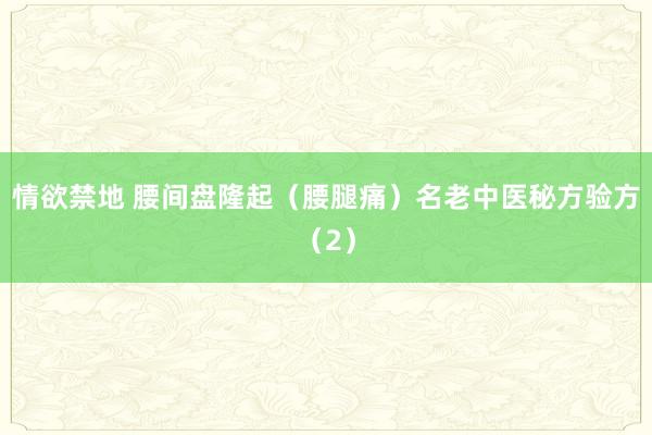 情欲禁地 腰间盘隆起（腰腿痛）名老中医秘方验方（2）