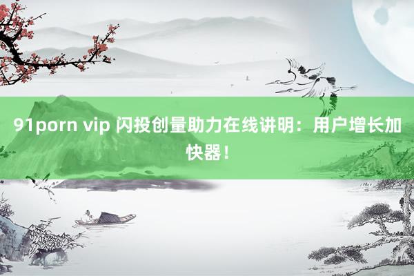 91porn vip 闪投创量助力在线讲明：用户增长加快器！