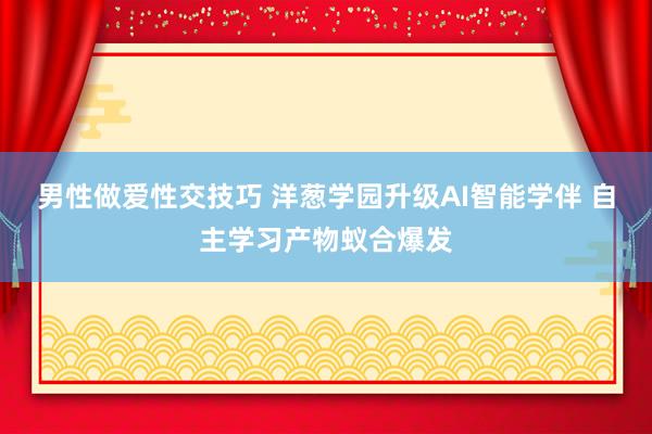 男性做爱性交技巧 洋葱学园升级AI智能学伴 自主学习产物蚁合爆发