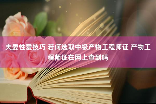 夫妻性爱技巧 若何选取中级产物工程师证 产物工程师证在网上查到吗