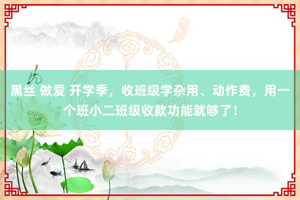 黑丝 做爱 开学季，收班级学杂用、动作费，用一个班小二班级收款功能就够了！