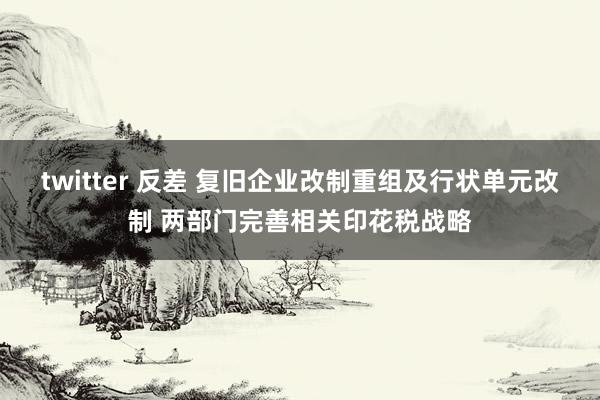 twitter 反差 复旧企业改制重组及行状单元改制 两部门完善相关印花税战略