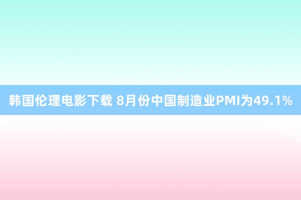 韩国伦理电影下载 8月份中国制造业PMI为49.1%