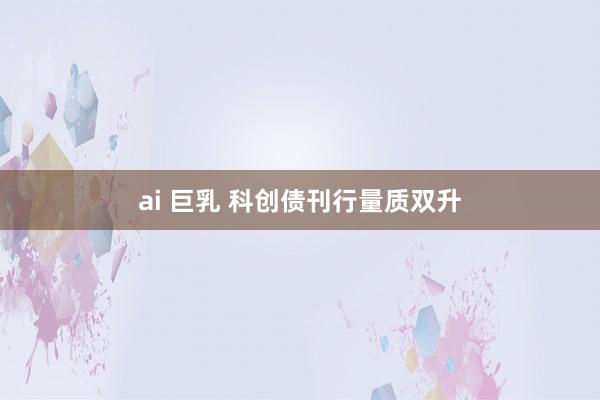 ai 巨乳 科创债刊行量质双升