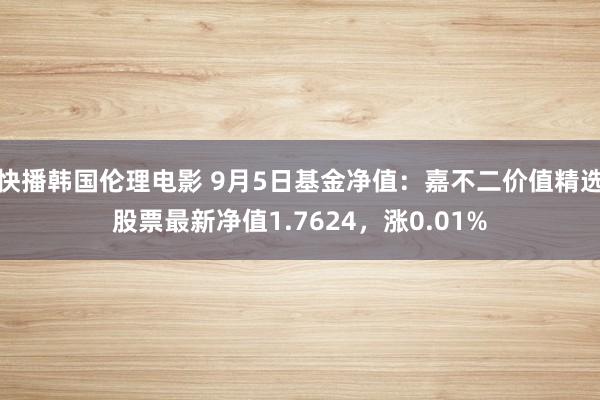 快播韩国伦理电影 9月5日基金净值：嘉不二价值精选股票最新净值1.7624，涨0.01%