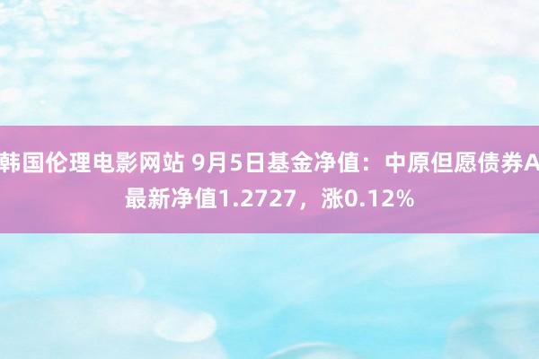 韩国伦理电影网站 9月5日基金净值：中原但愿债券A最新净值1.2727，涨0.12%