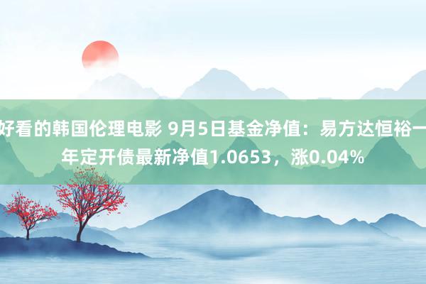 好看的韩国伦理电影 9月5日基金净值：易方达恒裕一年定开债最新净值1.0653，涨0.04%