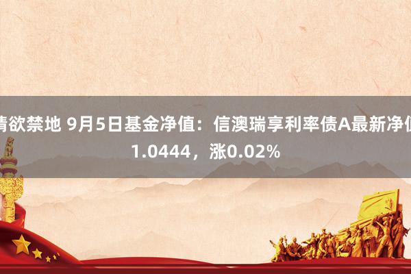 情欲禁地 9月5日基金净值：信澳瑞享利率债A最新净值1.0444，涨0.02%