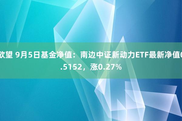 欲望 9月5日基金净值：南边中证新动力ETF最新净值0.5152，涨0.27%