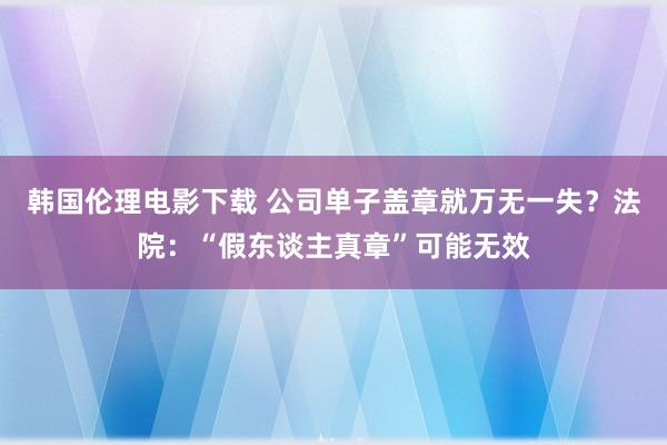 韩国伦理电影下载 公司单子盖章就万无一失？法院：“假东谈主真章”可能无效