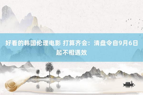 好看的韩国伦理电影 打算齐会：清盘令自9月6日起不相遇效