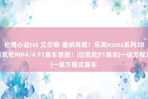 伦理小说txt 艾尔顿·塞纳再现！乐高Icons系列10330迈凯伦MP4/4 F1赛车首图！|迈凯轮|f1赛车|一级方程式赛车