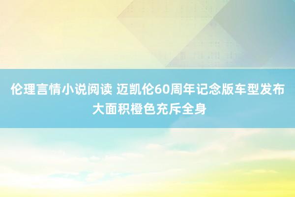 伦理言情小说阅读 迈凯伦60周年记念版车型发布 大面积橙色充斥全身