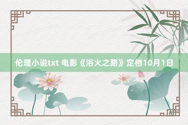 伦理小说txt 电影《浴火之路》定档10月1日