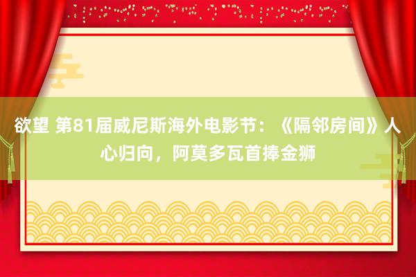 欲望 第81届威尼斯海外电影节：《隔邻房间》人心归向，阿莫多瓦首捧金狮