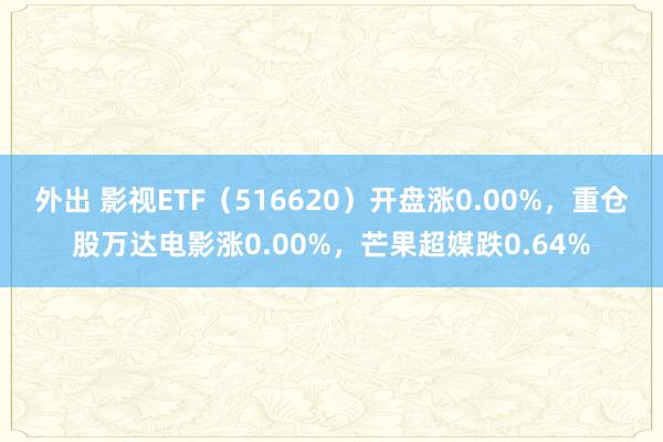 外出 影视ETF（516620）开盘涨0.00%，重仓股万达电影涨0.00%，芒果超媒跌0.64%