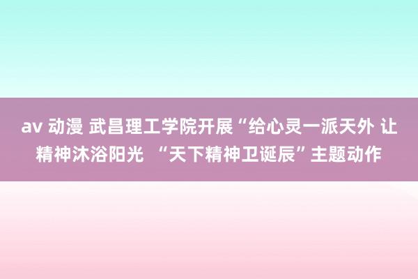 av 动漫 武昌理工学院开展“给心灵一派天外 让精神沐浴阳光  “天下精神卫诞辰”主题动作