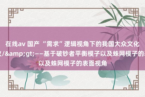 在线av 国产 “需求”逻辑视角下的我国大众文化服务磋议/&gt;——基于破钞者平衡模子以及蛛网模子的表面视角