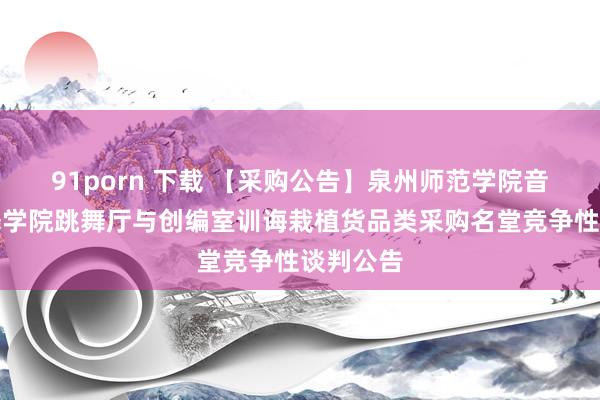 91porn 下载 【采购公告】泉州师范学院音乐与跳舞学院跳舞厅与创编室训诲栽植货品类采购名堂竞争性谈判公告