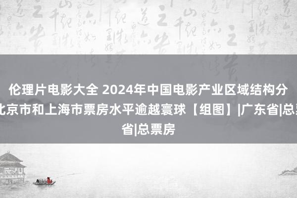 伦理片电影大全 2024年中国电影产业区域结构分析 北京市和上海市票房水平逾越寰球【组图】|广东省|总票房