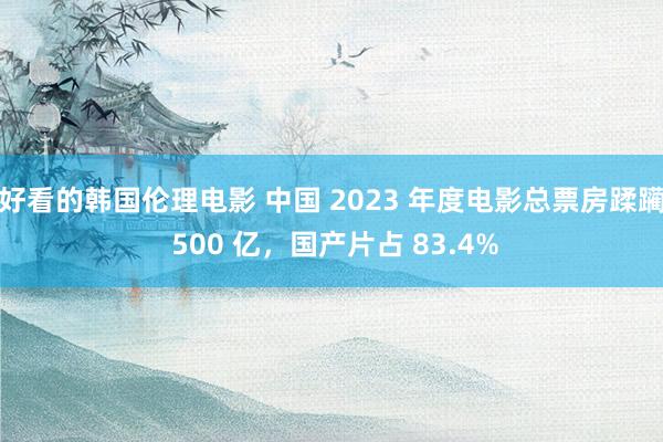 好看的韩国伦理电影 中国 2023 年度电影总票房蹂躏 500 亿，国产片占 83.4%