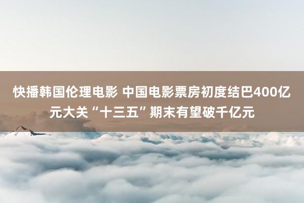 快播韩国伦理电影 中国电影票房初度结巴400亿元大关“十三五”期末有望破千亿元