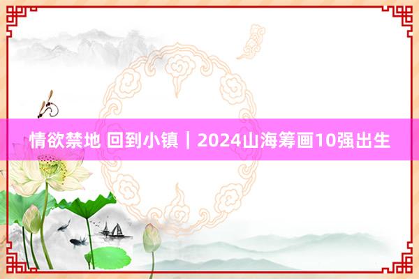 情欲禁地 回到小镇｜2024山海筹画10强出生