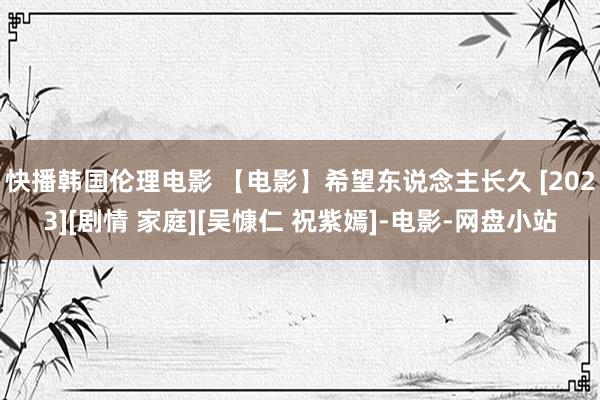 快播韩国伦理电影 【电影】希望东说念主长久 [2023][剧情 家庭][吴慷仁 祝紫嫣]-电影-网盘小站