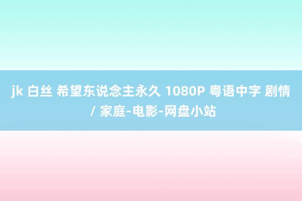 jk 白丝 希望东说念主永久 1080P 粤语中字 剧情 / 家庭-电影-网盘小站